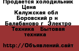 Продается холодильник › Цена ­ 10 000 - Калужская обл., Боровский р-н, Балабаново г. Электро-Техника » Бытовая техника   